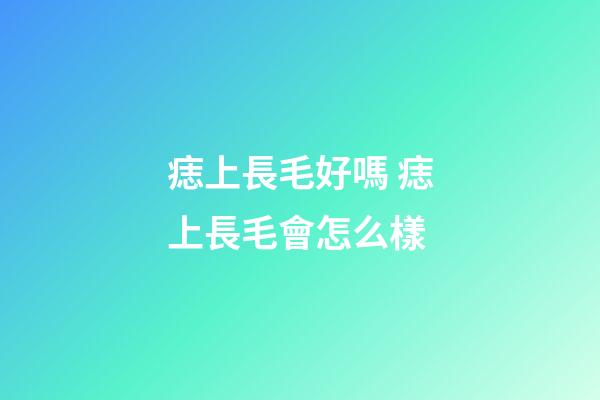 痣上長毛好嗎 痣上長毛會怎么樣